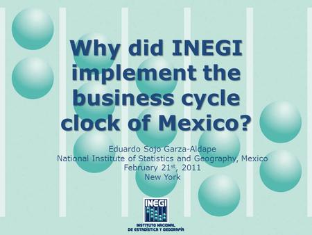 Why did INEGI implement the business cycle clock of Mexico? Eduardo Sojo Garza-Aldape National Institute of Statistics and Geography, Mexico February 21.