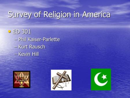 Survey of Religion in America ED 301 ED 301 –Phil Kaiser-Parlette –Kurt Rausch –Kevin Hill.