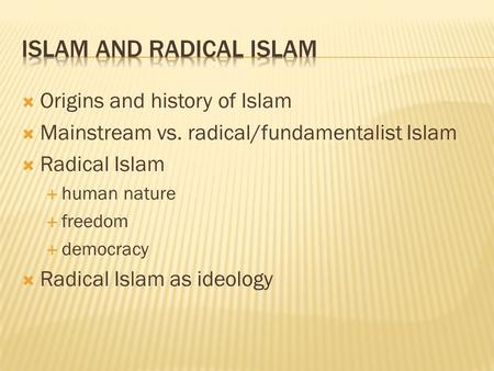 Origins and history of Islam  Mainstream vs. radical/fundamentalist Islam  Radical Islam  human nature  freedom  democracy  Radical Islam as ideology.