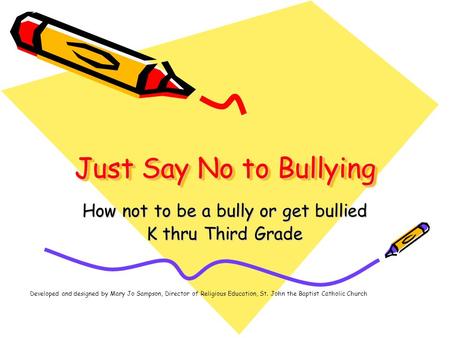 Just Say No to Bullying How not to be a bully or get bullied K thru Third Grade Developed and designed by Mary Jo Sampson, Director of Religious Education,