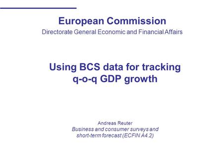 European Commission Directorate General Economic and Financial Affairs Using BCS data for tracking q-o-q GDP growth Andreas Reuter Business and consumer.