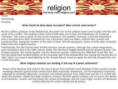 Religion The three main religions are? Islam Christianity Judaism What should be done about Jerusalem? Who controls what sectors? As the conflict continues.