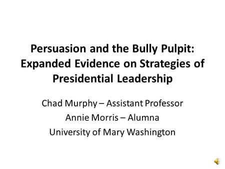 Persuasion and the Bully Pulpit: Expanded Evidence on Strategies of Presidential Leadership Chad Murphy – Assistant Professor Annie Morris – Alumna University.