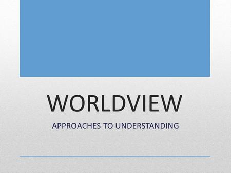 WORLDVIEW APPROACHES TO UNDERSTANDING. We will describe how various worldviews impact a community’s response to the world? SCV.01: examine the literary.