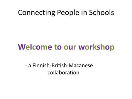 Connecting People in Schools Welcome to our workshop - a Finnish-British-Macanese collaboration.