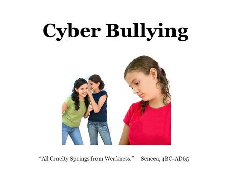 Cyber Bullying “All Cruelty Springs from Weakness.” – Seneca, 4BC-AD65.