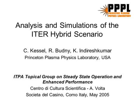 Analysis and Simulations of the ITER Hybrid Scenario C. Kessel, R. Budny, K. Indireshkumar Princeton Plasma Physics Laboratory, USA ITPA Topical Group.