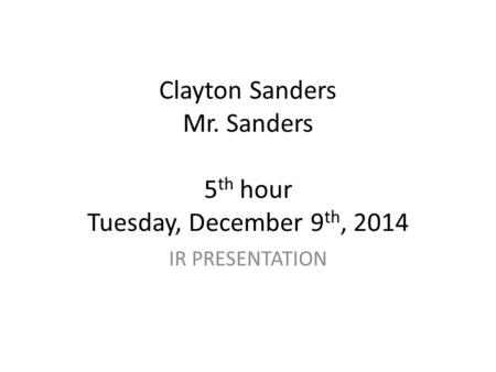 Clayton Sanders Mr. Sanders 5 th hour Tuesday, December 9 th, 2014 IR PRESENTATION.