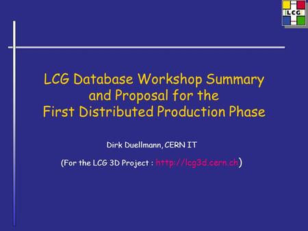 LCG Database Workshop Summary and Proposal for the First Distributed Production Phase Dirk Duellmann, CERN IT (For the LCG 3D Project :