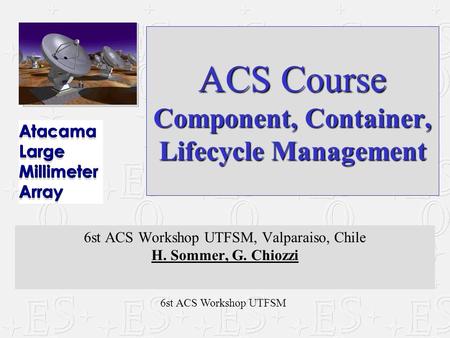 6st ACS Workshop UTFSM ACS Course Component, Container, Lifecycle Management 6st ACS Workshop UTFSM, Valparaiso, Chile H. Sommer, G. Chiozzi.