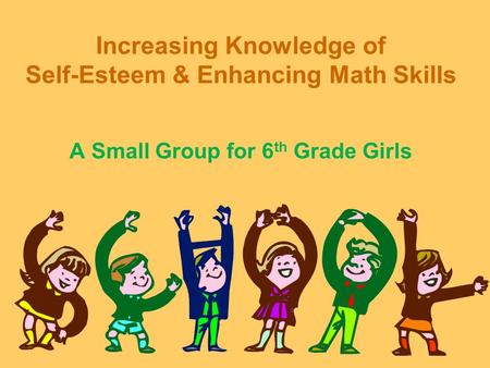Increasing Knowledge of Self-Esteem & Enhancing Math Skills A Small Group for 6 th Grade Girls.
