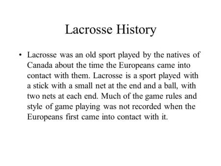 Lacrosse History Lacrosse was an old sport played by the natives of Canada about the time the Europeans came into contact with them. Lacrosse is a sport.