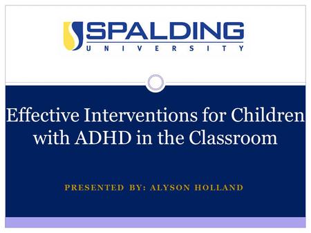 PRESENTED BY: ALYSON HOLLAND Effective Interventions for Children with ADHD in the Classroom.