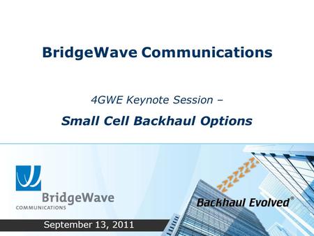 BridgeWave Communications 4GWE Keynote Session – Small Cell Backhaul Options September 13, 2011.