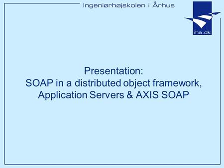 Presentation: SOAP in a distributed object framework, Application Servers & AXIS SOAP.