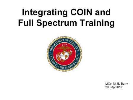 Integrating COIN and Full Spectrum Training LtCol M. B. Barry 23 Sep 2010.