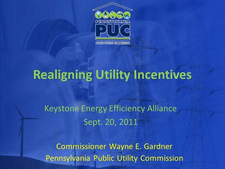 Realigning Utility Incentives Commissioner Wayne E. Gardner Pennsylvania Public Utility Commission Keystone Energy Efficiency Alliance Sept. 20, 2011.
