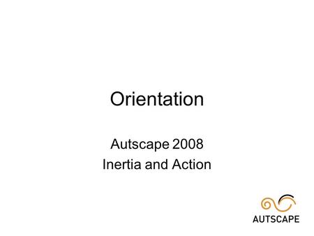 Orientation Autscape 2008 Inertia and Action. Contents Escape –from sensory stress –from social stress –to relax Learn and participate House rules Organisers.