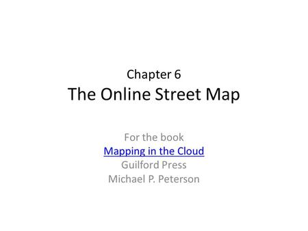 Chapter 6 The Online Street Map For the book Mapping in the Cloud Guilford Press Michael P. Peterson.