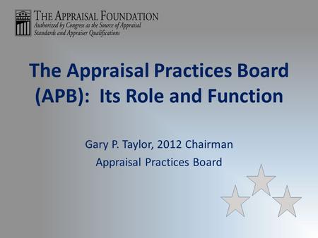 The Appraisal Practices Board (APB): Its Role and Function Gary P. Taylor, 2012 Chairman Appraisal Practices Board.