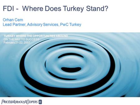 FDI - Where Does Turkey Stand? Orhan Cem Lead Partner, Advisory Services, PwC Turkey  TURKEY WHERE THE OPPORTUNITIES ABOUND ON THE WAY TO SUCCESS February.