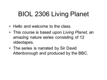 BIOL 2306 Living Planet Hello and welcome to the class. This course is based upon Living Planet, an amazing nature series consisting of 12 videotapes.