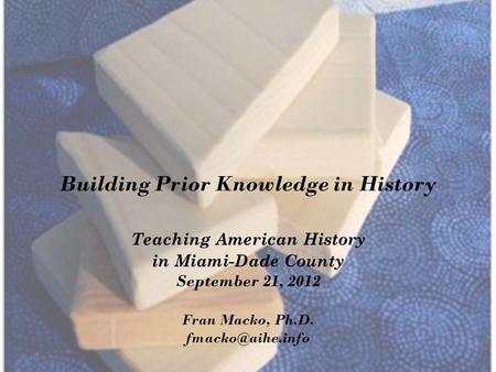 Building Prior Knowledge in History Teaching American History in Miami-Dade County September 21, 2012 Fran Macko, Ph.D.