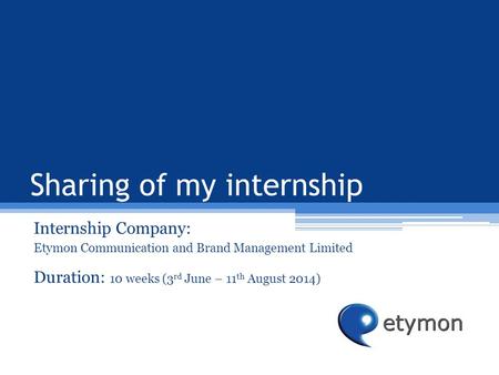 Sharing of my internship Internship Company: Etymon Communication and Brand Management Limited Duration: 10 weeks (3 rd June – 11 th August 2014)