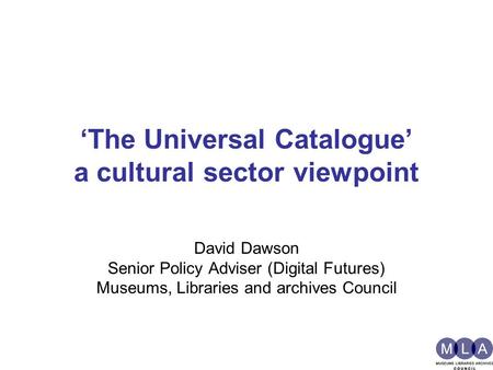 ‘The Universal Catalogue’ a cultural sector viewpoint David Dawson Senior Policy Adviser (Digital Futures) Museums, Libraries and archives Council.