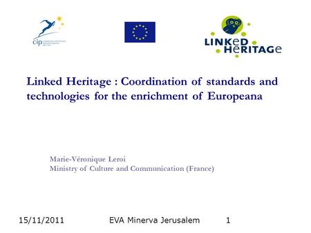 15/11/2011EVA Minerva Jerusalem1 Linked Heritage : Coordination of standards and technologies for the enrichment of Europeana Marie-Véronique Leroi Ministry.