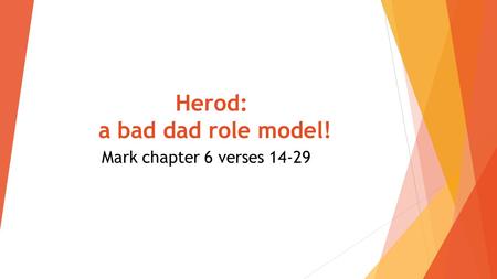 Herod: a bad dad role model! Mark chapter 6 verses 14-29.