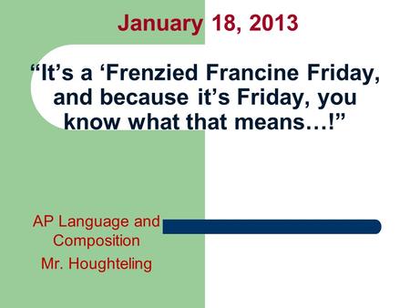 January 18, 2013 “It’s a ‘Frenzied Francine Friday, and because it’s Friday, you know what that means…!” AP Language and Composition Mr. Houghteling.