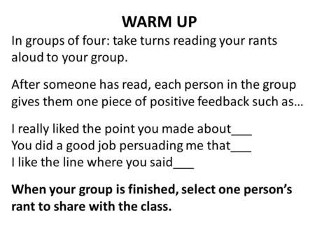 WARM UP In groups of four: take turns reading your rants aloud to your group. After someone has read, each person in the group gives them one piece of.