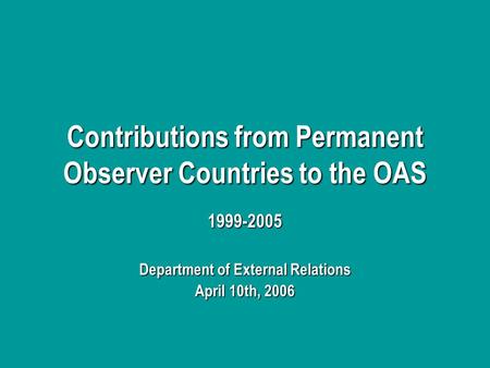 Contributions from Permanent Observer Countries to the OAS 1999-2005 Department of External Relations April 10th, 2006.