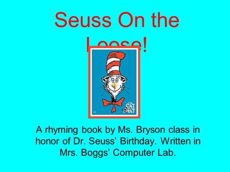 Seuss On the Loose! A rhyming book by Ms. Bryson class in honor of Dr. Seuss’ Birthday. Written in Mrs. Boggs’ Computer Lab.