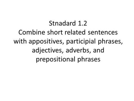 Stnadard 1.2 Combine short related sentences with appositives, participial phrases, adjectives, adverbs, and prepositional phrases.