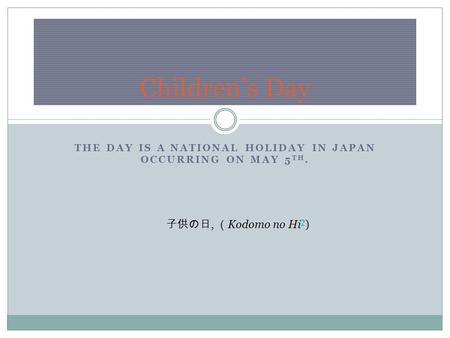 THE DAY IS A NATIONAL HOLIDAY IN JAPAN OCCURRING ON MAY 5 TH. Children’s Day 子供の日, （ Kodomo no Hi ? ) ?