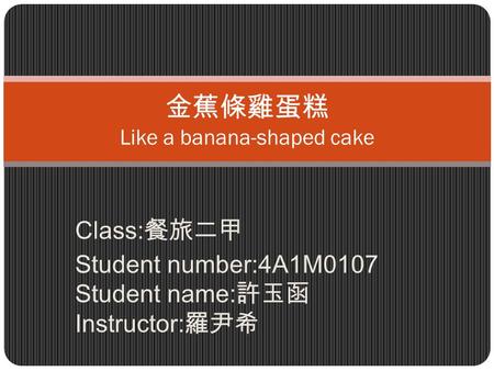 Class: 餐旅二甲 Student number:4A1M0107 Student name: 許玉函 Instructor: 羅尹希 金蕉條雞蛋糕 Like a banana-shaped cake.