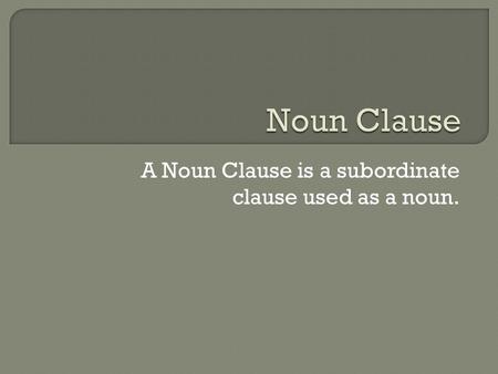 A Noun Clause is a subordinate clause used as a noun.