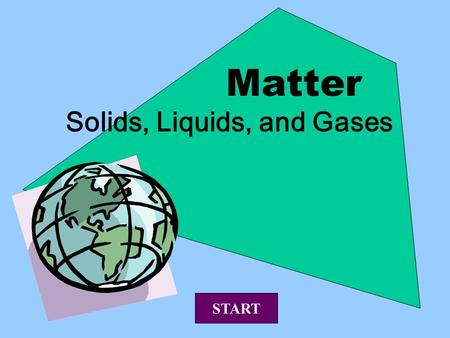 Matter Solids, Liquids, and Gases START. Matter is anything that takes up space. Everything on earth is matter. Matter exists in three states: Solids.