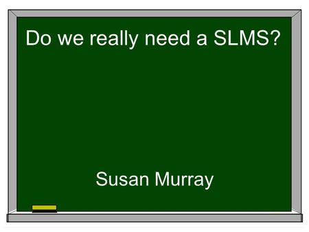 Do we really need a SLMS? Susan Murray. “What a school thinks about libraries is a measure of what it thinks about education” Harold Howe, former U.S.
