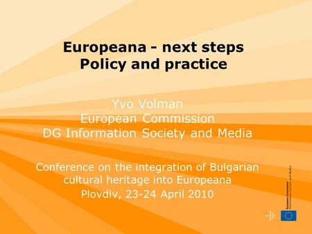 Europeana - next steps Policy and practice Yvo Volman European Commission DG Information Society and Media Conference on the integration of Bulgarian cultural.
