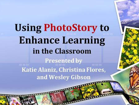 Using PhotoStory to Enhance Learning in the Classroom Presented by Katie Alaniz, Christina Flores, and Wesley Gibson.