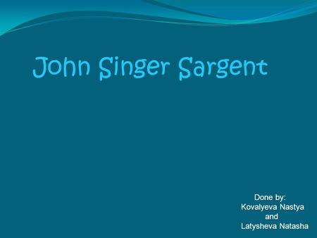 John Singer Sargent Done by: Kovalyeva Nastya and Latysheva Natasha.