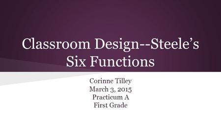 Classroom Design--Steele’s Six Functions Corinne Tilley March 3, 2015 Practicum A First Grade.