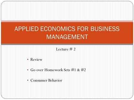 Lecture # 2 Review Go over Homework Sets #1 & #2 Consumer Behavior APPLIED ECONOMICS FOR BUSINESS MANAGEMENT.