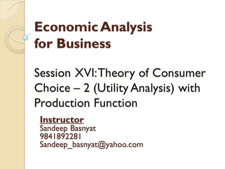 Economic Analysis for Business Session XVI: Theory of Consumer Choice – 2 (Utility Analysis) with Production Function Instructor Sandeep Basnyat 9841892281.