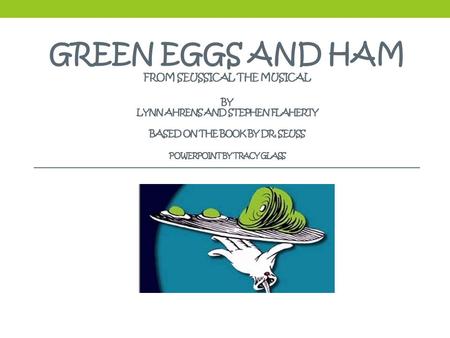 GREEN EGGS AND HAM FROM SEUSSICAL THE MUSICAL BY LYNN AHRENS AND STEPHEN FLAHERTY BASED ON THE BOOK BY DR. SEUSS POWERPOINT BY TRACY GLASS.