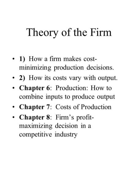 Theory of the Firm 1) How a firm makes cost- minimizing production decisions. 2) How its costs vary with output. Chapter 6: Production: How to combine.
