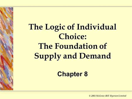 © 2003 McGraw-Hill Ryerson Limited The Logic of Individual Choice: The Foundation of Supply and Demand Chapter 8.